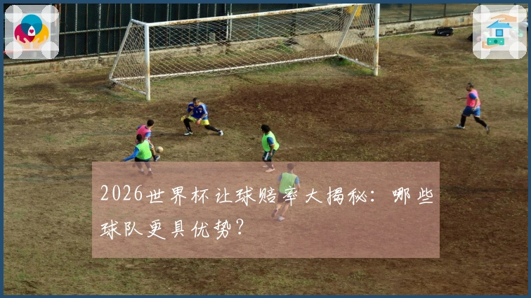 2026世界杯让球赔率大揭秘:哪些球队更具优势?
