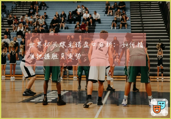 世界杯买球竞猜盘口分析：如何精准把握胜负走势