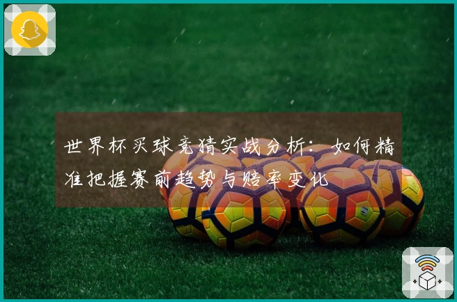 世界杯买球竞猜实战分析：如何精准把握赛前趋势与赔率变化