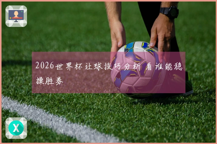 2026世界杯让球技巧分析 看谁能稳操胜券