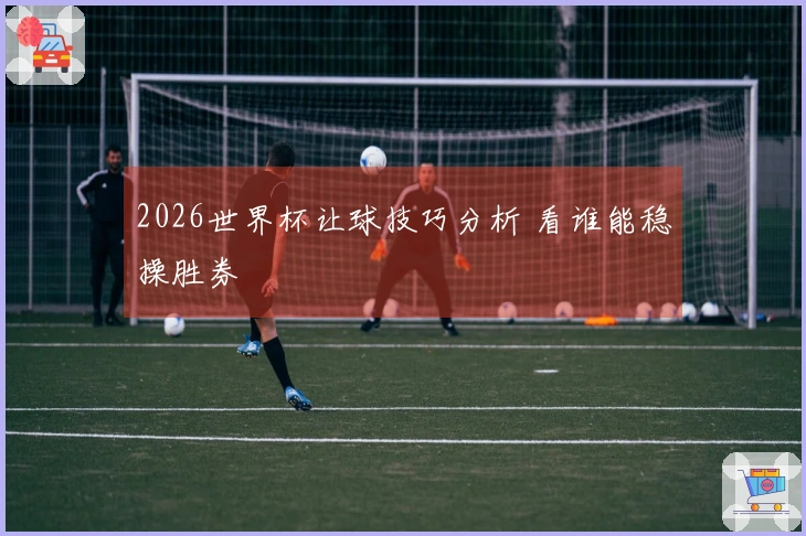 2026世界杯让球技巧分析 看谁能稳操胜券