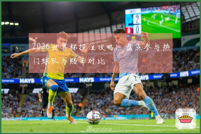 2026世界杯投注攻略：盘点参与热门球队与赔率对比