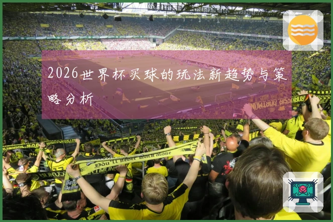 2026世界杯买球的玩法新趋势与策略分析