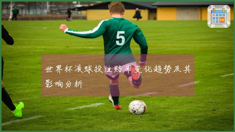 世界杯滚球投注赔率变化趋势及其影响分析