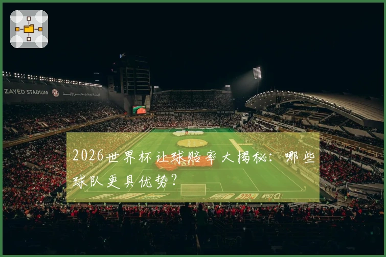 2026世界杯让球赔率大揭秘：哪些球队更具优势？