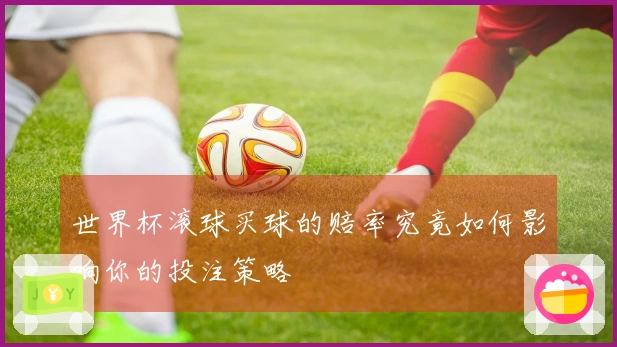 世界杯滚球买球的赔率究竟如何影响你的投注策略