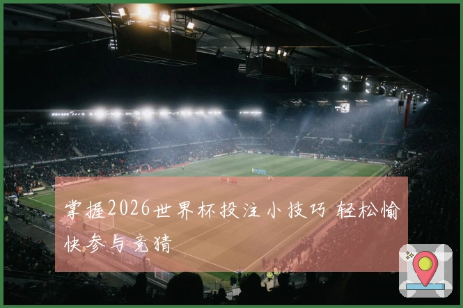掌握2026世界杯投注小技巧 轻松愉快参与竞猜