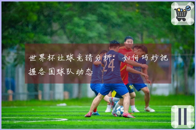 世界杯让球竞猜分析：如何巧妙把握各国球队动态