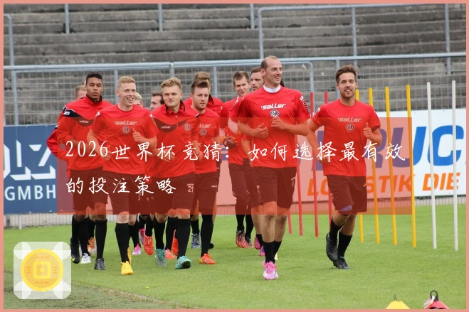 2026世界杯竞猜：如何选择最有效的投注策略