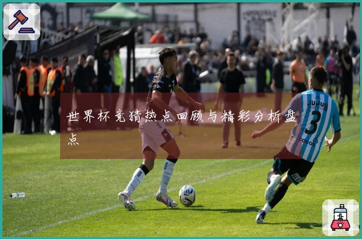 世界杯竞猜热点回顾与精彩分析盘点