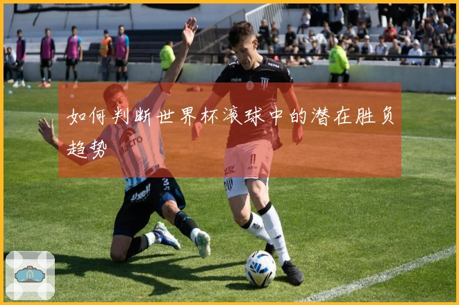 如何判断世界杯滚球中的潜在胜负趋势