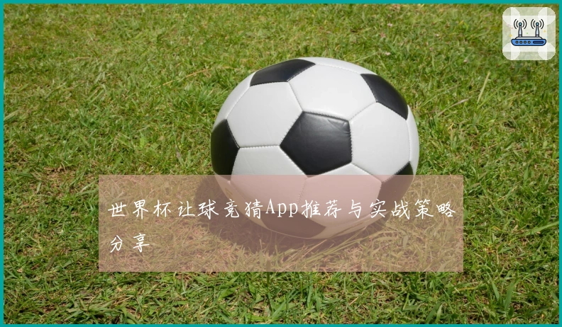 世界杯让球竞猜App推荐与实战策略分享