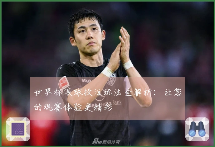 世界杯滚球投注玩法全解析：让您的观赛体验更精彩
