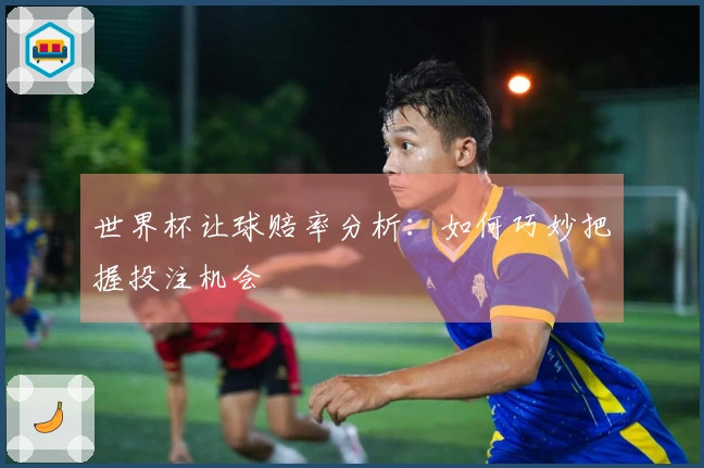 世界杯让球赔率分析：如何巧妙把握投注机会
