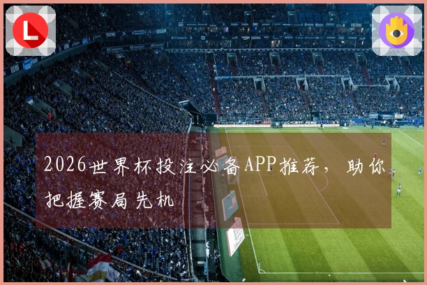 2026世界杯投注必备APP推荐，助你把握赛局先机