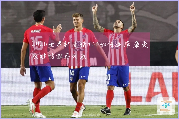 2026世界杯竞猜App如何选择 最受欢迎的推荐列表