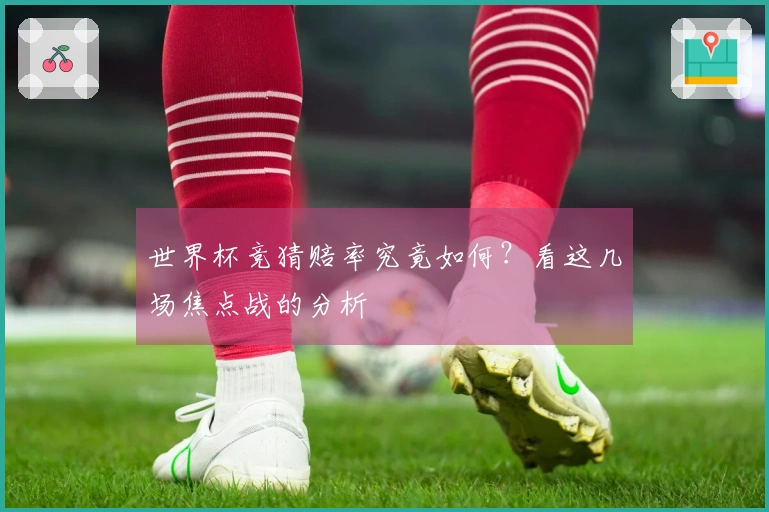 世界杯竞猜赔率究竟如何？看这几场焦点战的分析