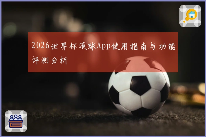 2026世界杯滚球App使用指南与功能评测分析