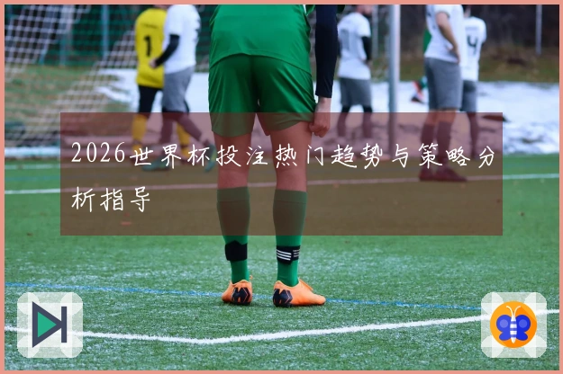 2026世界杯投注热门趋势与策略分析指导