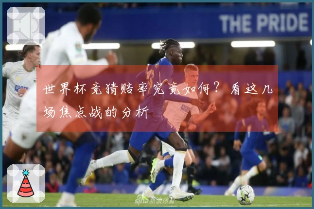 世界杯竞猜赔率究竟如何？看这几场焦点战的分析