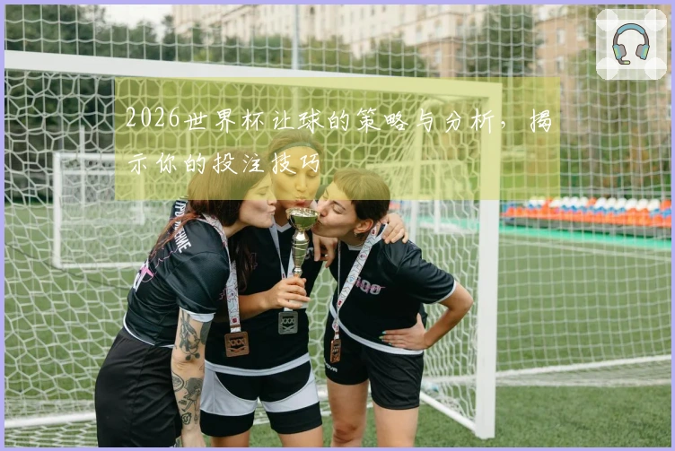 2026世界杯让球的策略与分析，揭示你的投注技巧