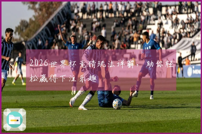 2026世界杯竞猜玩法详解，助你轻松赢得下注乐趣