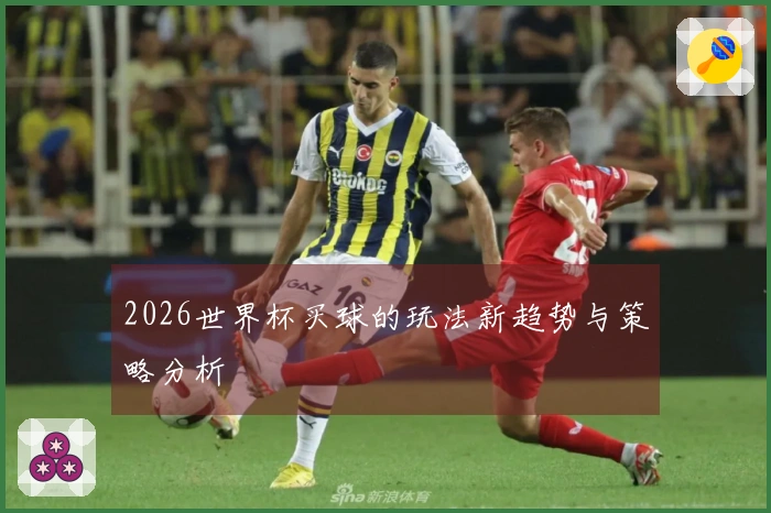 2026世界杯买球的玩法新趋势与策略分析