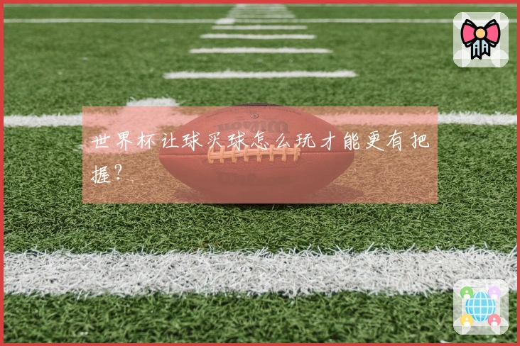 世界杯让球买球怎么玩才能更有把握？