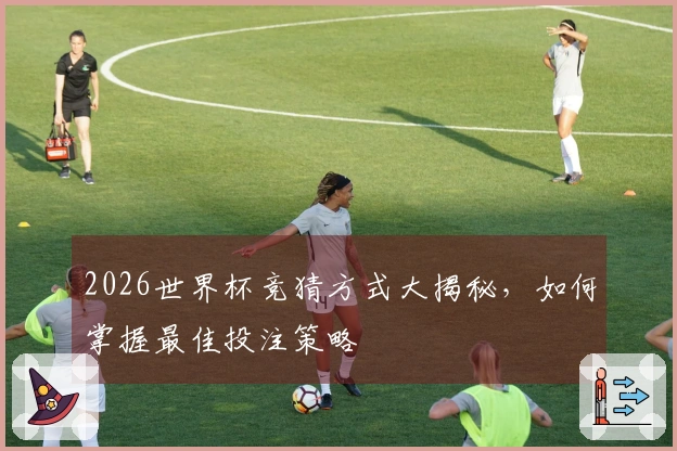 2026世界杯竞猜方式大揭秘,如何掌握最佳投注策略