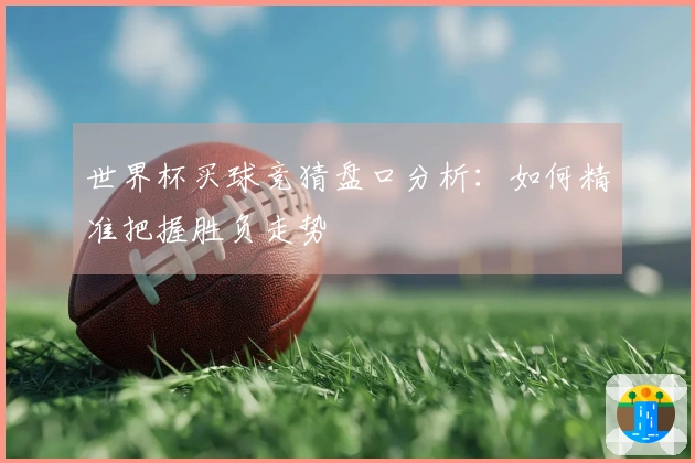 世界杯买球竞猜盘口分析：如何精准把握胜负走势