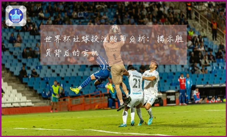 世界杯让球投注赔率分析：揭示胜负背后的玄机