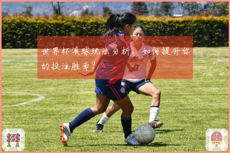 世界杯滚球玩法分析，如何提升你的投注胜率？