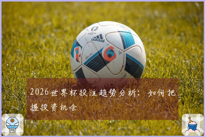 2026世界杯投注趋势分析：如何把握投资机会