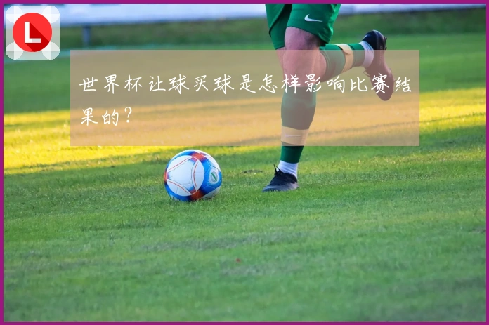 世界杯让球买球是怎样影响比赛结果的？
