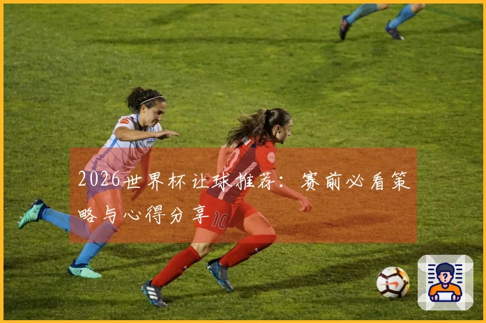2026世界杯让球推荐：赛前必看策略与心得分享