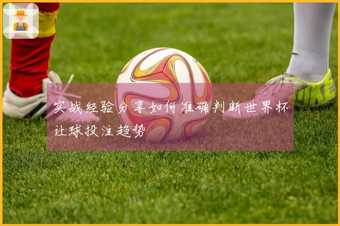 实战经验分享如何准确判断世界杯让球投注趋势