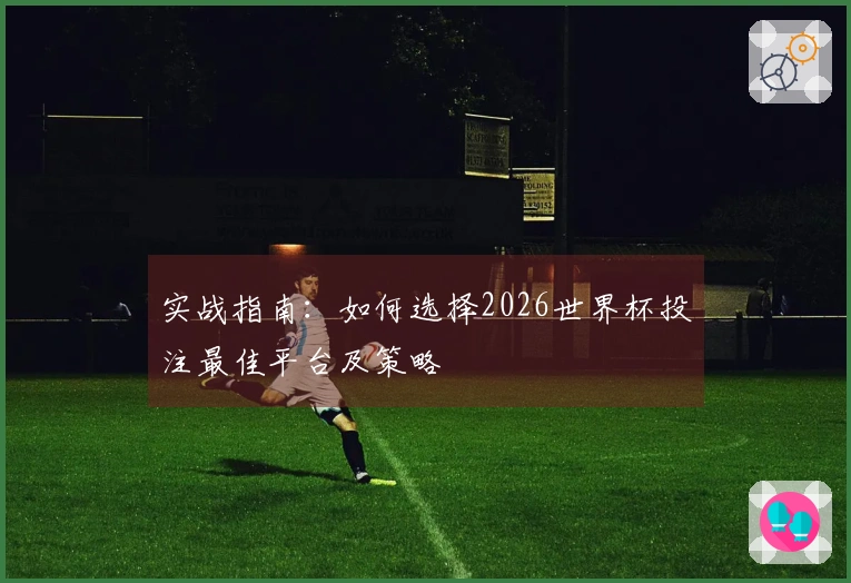实战指南：如何选择2026世界杯投注最佳平台及策略