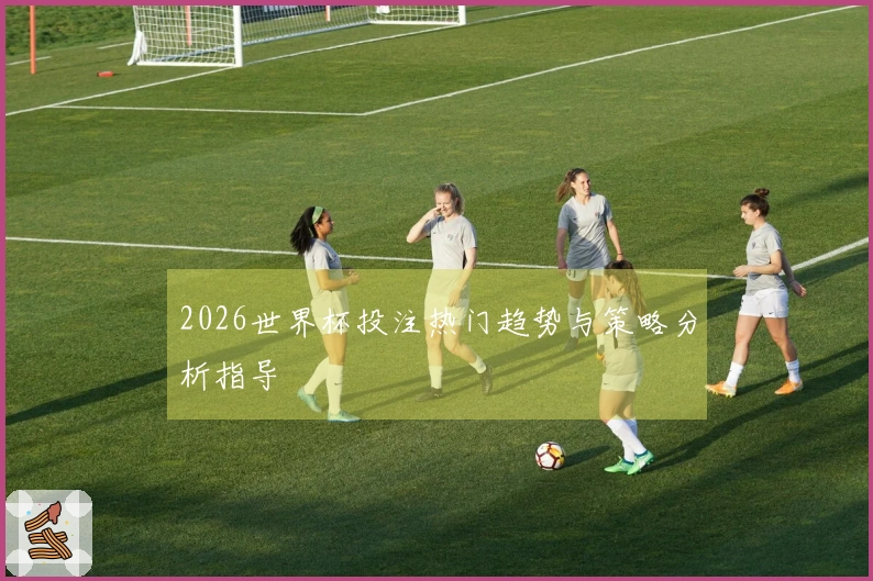 2026世界杯投注热门趋势与策略分析指导