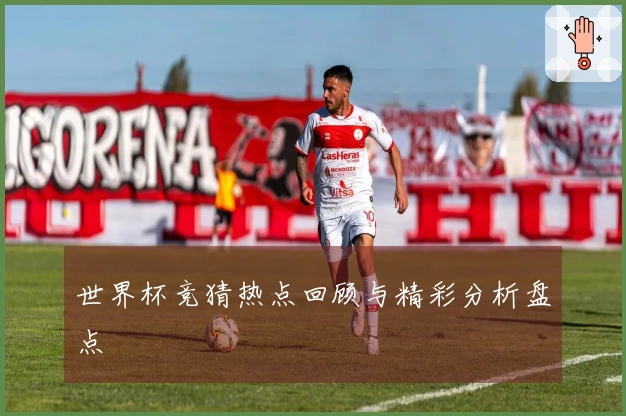 世界杯竞猜热点回顾与精彩分析盘点