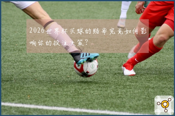 2026世界杯买球的赔率究竟如何影响你的投注决策？