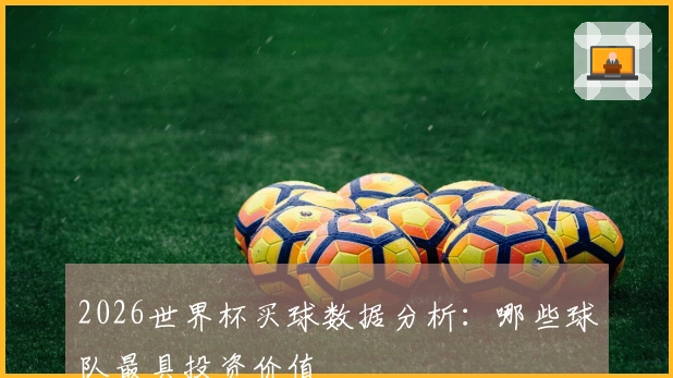 2026世界杯买球数据分析：哪些球队最具投资价值