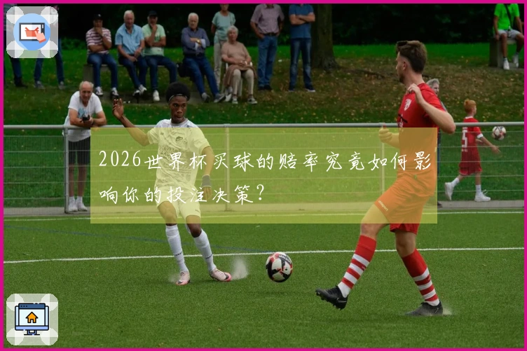 2026世界杯买球的赔率究竟如何影响你的投注决策？