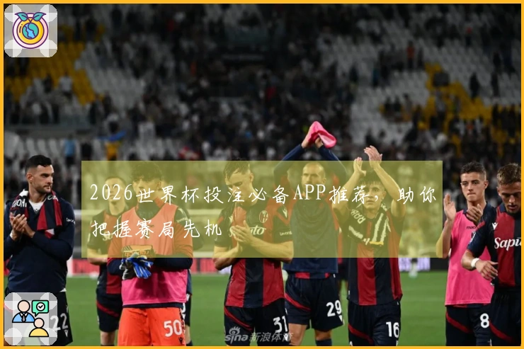 2026世界杯投注必备APP推荐，助你把握赛局先机