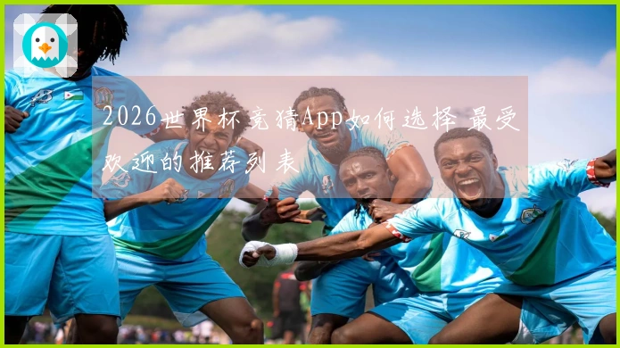 2026世界杯竞猜App如何选择 最受欢迎的推荐列表