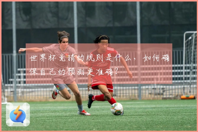 世界杯竞猜的规则是什么，如何确保自己的预测更准确？