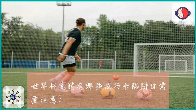 世界杯竞猜有哪些技巧和陷阱你需要注意？