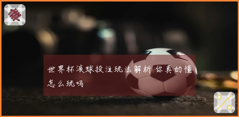 世界杯滚球投注玩法解析 你真的懂怎么玩吗